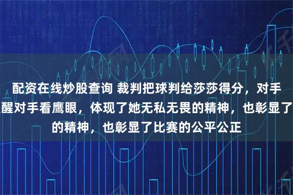 配资在线炒股查询 裁判把球判给莎莎得分，对手有异议，莎莎提醒对手看鹰眼，体现了她无私无畏的精神，也彰显了比赛的公平公正