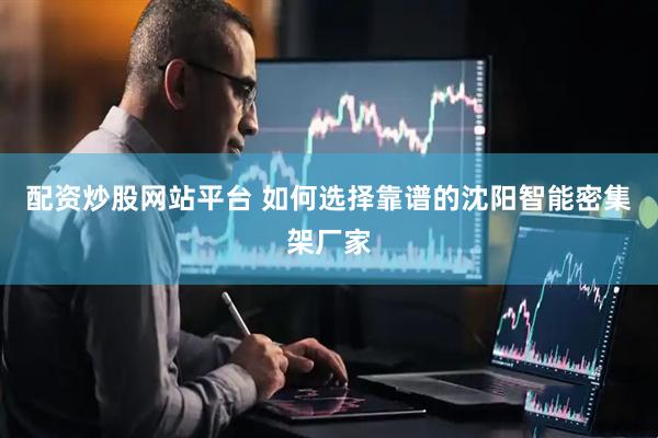 配资炒股网站平台 如何选择靠谱的沈阳智能密集架厂家