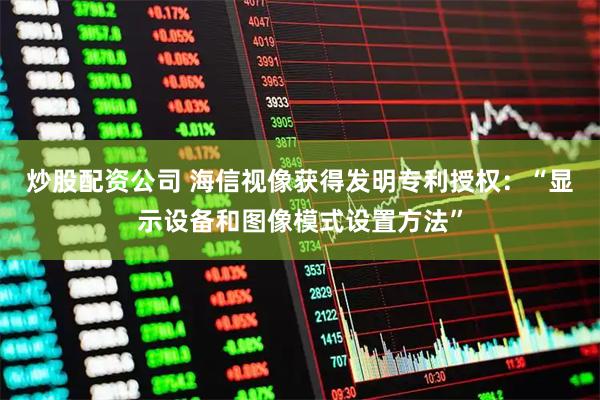 炒股配资公司 海信视像获得发明专利授权：“显示设备和图像模式设置方法”