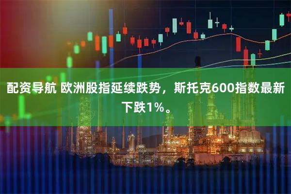 配资导航 欧洲股指延续跌势，斯托克600指数最新下跌1%。