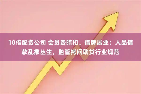 10倍配资公司 会员费暗扣、借牌展业：人品借款乱象丛生，监管拷问助贷行业规范