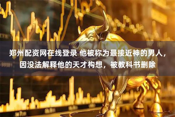 郑州配资网在线登录 他被称为最接近神的男人，因没法解释他的天才构想，被教科书删除