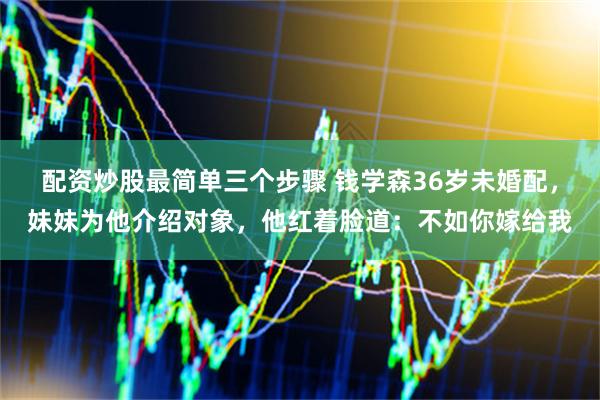 配资炒股最简单三个步骤 钱学森36岁未婚配，妹妹为他介绍对象，他红着脸道：不如你嫁给我