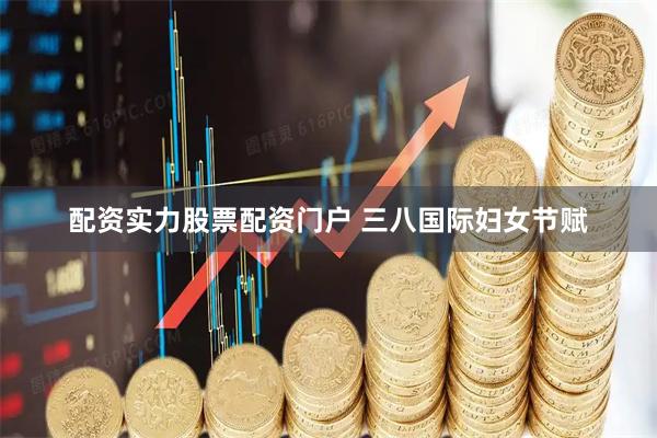 配资实力股票配资门户 三八国际妇女节赋