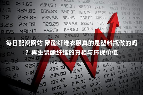 每日配资网站 聚酯纤维衣服真的是塑料瓶做的吗？再生聚酯纤维的真相与环保价值