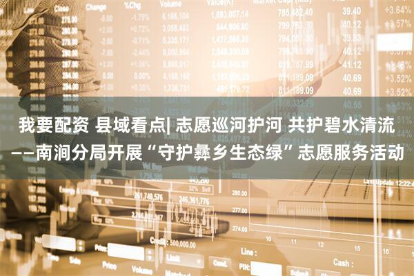 我要配资 县域看点| 志愿巡河护河 共护碧水清流——南涧分局开展“守护彝乡生态绿”志愿服务活动
