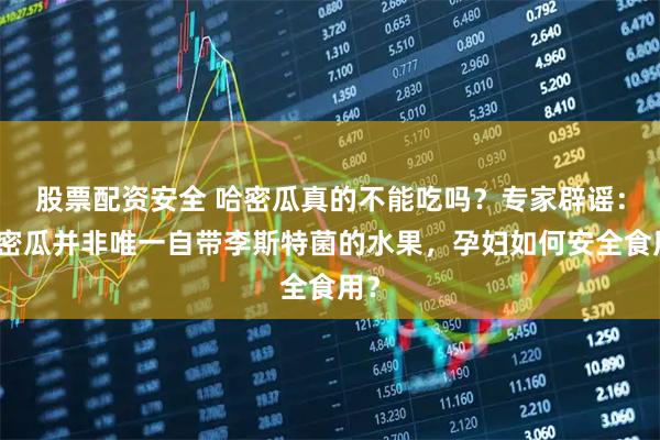 股票配资安全 哈密瓜真的不能吃吗？专家辟谣：哈密瓜并非唯一自带李斯特菌的水果，孕妇如何安全食用？