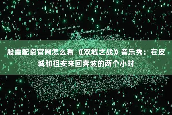 股票配资官网怎么看 《双城之战》音乐秀：在皮城和祖安来回奔波的两个小时