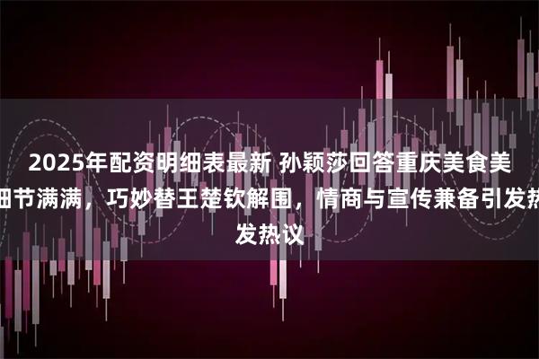 2025年配资明细表最新 孙颖莎回答重庆美食美景细节满满，巧妙替王楚钦解围，情商与宣传兼备引发热议