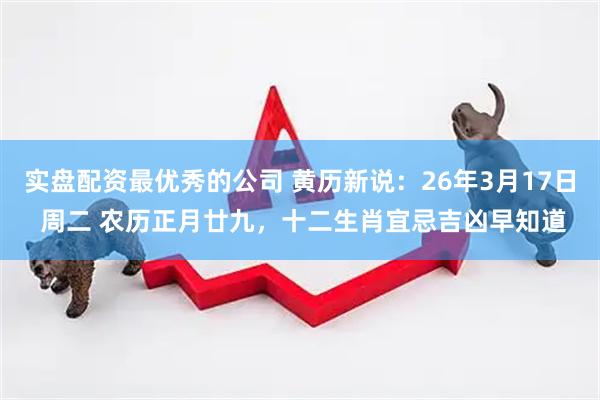 实盘配资最优秀的公司 黄历新说：26年3月17日 周二 农历正月廿九，十二生肖宜忌吉凶早知道