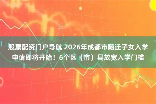 股票配资门户导航 2026年成都市随迁子女入学申请即将开始！6个区（市）县放宽入学门槛