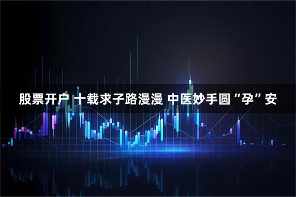 股票开户 十载求子路漫漫 中医妙手圆“孕”安