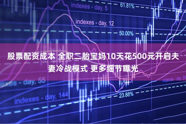 股票配资成本 全职二胎宝妈10天花500元开启夫妻冷战模式 更多细节曝光