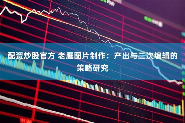 配资炒股官方 老鹰图片制作：产出与二次编辑的策略研究