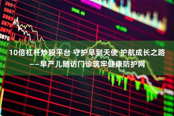 10倍杠杆炒股平台 守护早到天使 护航成长之路——早产儿随访门诊筑牢健康防护网