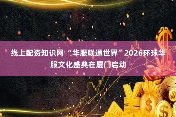 线上配资知识网 “华服联通世界”2026环球华服文化盛典在厦门启动