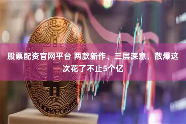 股票配资官网平台 两款新作、三层深意，散爆这次花了不止5个亿