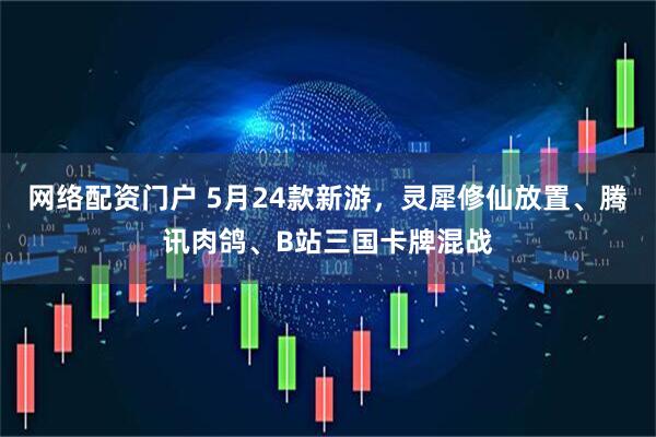 网络配资门户 5月24款新游，灵犀修仙放置、腾讯肉鸽、B站三国卡牌混战